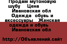 Продам мутоновую шубу  › Цена ­ 8 000 - Ивановская обл. Одежда, обувь и аксессуары » Женская одежда и обувь   . Ивановская обл.